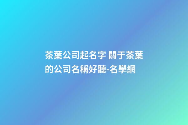 茶葉公司起名字 關于茶葉的公司名稱好聽-名學網-第1張-公司起名-玄機派